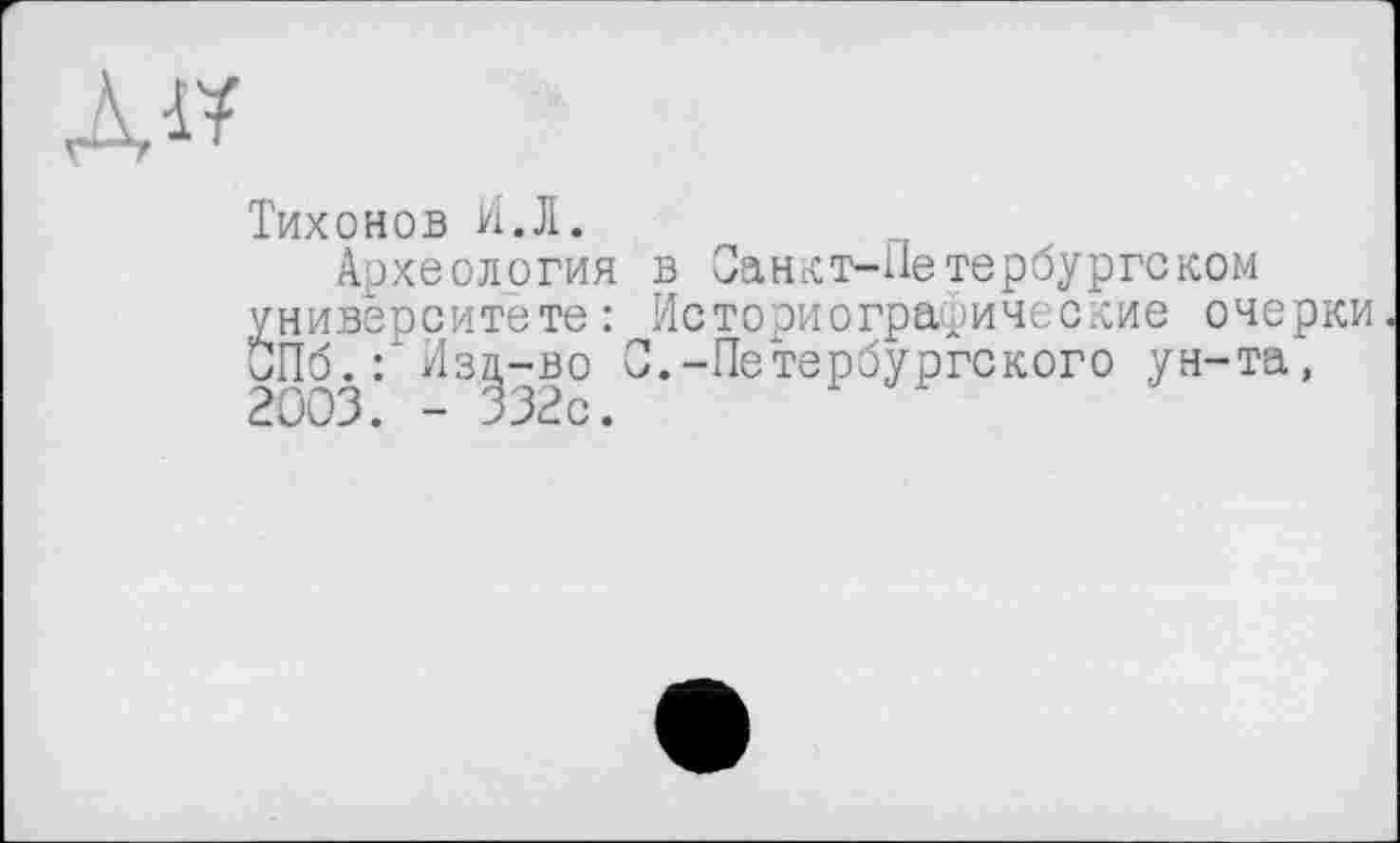 ﻿Дії
Тихонов И.Л.
Археология в Санкт-Петербургском университете: Историографические очерки СПб.:*Изд-во С.-Петербургского ун-та, 2003. - 332с.